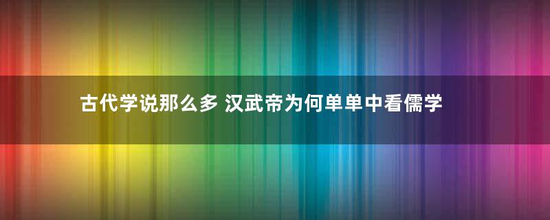 古代学说那么多 汉武帝为何单单中看儒学